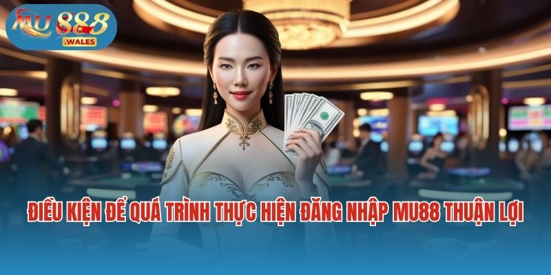 Điều kiện để quá trình thực hiện đăng nhập Mu88 thuận lợi