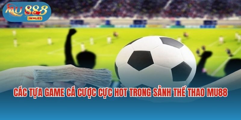 Các tựa game cá cược cực hot trong sảnh thể thao Mu88